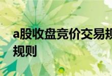 a股收盘竞价交易规则 a股收盘集合竞价成交规则