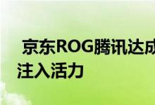  京东ROG腾讯达成战略合作为游戏手机品类注入活力 