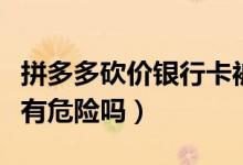 拼多多砍价银行卡被盗刷真的吗（帮别人砍价有危险吗）