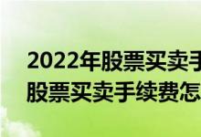 2022年股票买卖手续费怎么算出来 2022年股票买卖手续费怎么算