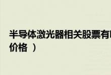 半导体激光器相关股票有哪些（半导体激光器股票现在什么价格 ）