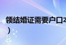 领结婚证需要户口本吗（领结婚证需要带什么）