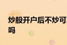 炒股开户后不炒可以吗 炒股开户后不炒可以吗 