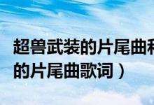 超兽武装的片尾曲和开头曲的歌词（超兽武装的片尾曲歌词）