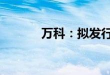 万科：拟发行20亿元绿色中票