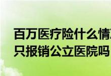 百万医疗险什么情况可以报销 百万医疗保险只报销公立医院吗