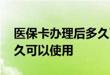 医保卡办理后多久可以领取 医保卡办理后多久可以使用