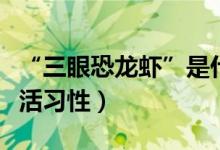 “三眼恐龙虾”是什么（有什么外形特征和生活习性）