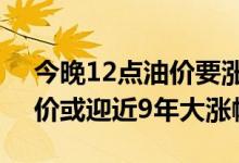 今晚12点油价要涨了（油价调整3月17日油价或迎近9年大涨幅）