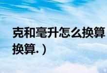 克和毫升怎么换算（毫升是多少克?毫升怎么换算.）