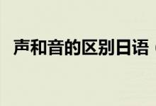 声和音的区别日语（声和音的区别是什么）