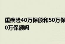 重疾险40万保额和50万保额买哪个就可以了 重疾险一定要50万保额吗