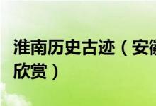 淮南历史古迹（安徽淮南有什么名胜古迹可以欣赏）