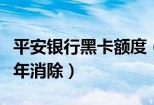 平安银行黑卡额度（平安银行信用卡黑名单几年消除）