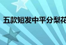  五款短发中平分梨花头发型 时髦又甜美可爱 