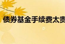 债券基金手续费太贵 债券基金手续费有哪些