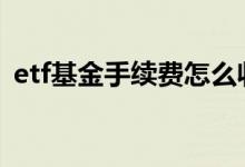 etf基金手续费怎么收 etf基金手续费怎么收