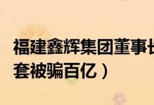 福建鑫辉集团董事长流浪是真的吗（救妻被设套被骗百亿）