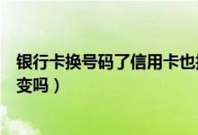 银行卡换号码了信用卡也换吗（中信银行信用卡换卡卡号会变吗）