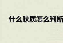 什么肤质怎么判断（什么肤质怎么判断）
