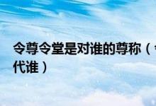 令尊令堂是对谁的尊称（令尊陛下令爱令堂这些尊称分别指代谁）