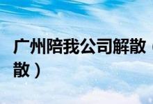 广州陪我公司解散（广州陪我公司为什么要解散）