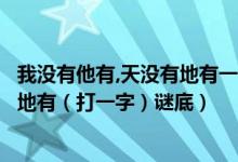 我没有他有,天没有地有一字谜底是什么（我没有他有天没有地有（打一字）谜底）