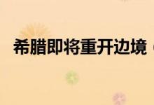希腊即将重开边境（外国游客也可以入境）