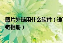 图片外链用什么软件（谁可以介绍个支持外链的最好用的外链相册）