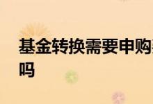 基金转换需要申购费吗 基金转换要给申购费吗