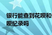 银行能查到花呗和借呗的负债 银行能查到花呗纪录吗