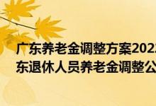 广东养老金调整方案2022年最新消息参考2021 2022年广东退休人员养老金调整公布了吗 