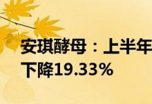 安琪酵母：上半年实现净利润6.68亿元同比下降19.33%