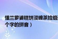 懂兰萝婆糕饼浸缠茶捡组词（杭懂兰萝婆糕饼浸缠茶捡这几个字的拼音）