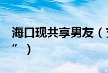 海口现共享男友（支付1元即可参与抢“男友”）