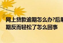 网上贷款逾期怎么办?后果其实很严重 所有网络贷款全部逾期反而轻松了怎么回事