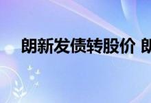 朗新发债转股价 朗新发债什么时候上市 