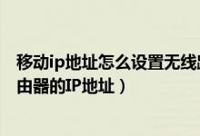 移动ip地址怎么设置无线路由器（中国移动宽带设置无线路由器的IP地址）