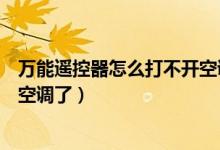 万能遥控器怎么打不开空调（万能空调机遥控器怎么打不开空调了）