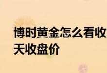 博时黄金怎么看收盘价 博时黄金如何知道当天收盘价