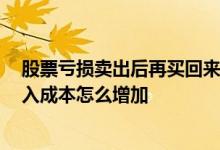 股票亏损卖出后再买回来,怎么不是成本价 股票亏损后又买入成本怎么增加