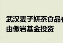 武汉麦子妍茶食品有限公司A轮融资5000万，由傲岩基金投资