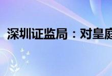 深圳证监局：对皇庭国际采取责令改正措施