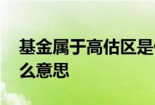 基金属于高估区是什么意思 基金高估区是什么意思
