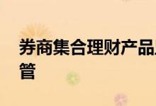 券商集合理财产品监管 券商集合理财由谁监管