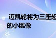  迈凯轮将为三座超级跑车的购买者提供无价的小雕像 