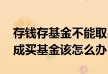 存钱存基金不能取出来怎么办 去存钱定期变成买基金该怎么办