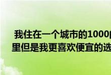  我住在一个城市的1000的小房子里在郊区的100的小房子里但是我更喜欢便宜的选择这就是为什么 