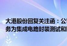 大港股份回复关注函：公司业务构成未发生重大变化主营业务为集成电路封装测试和园区环保服务