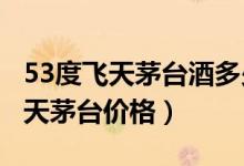 53度飞天茅台酒多少钱一瓶（2020年53度飞天茅台价格）